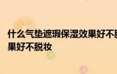 什么气垫遮瑕保湿效果好不脱妆不卡粉 什么气垫遮瑕保湿效果好不脱妆 