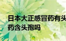 日本大正感冒药有头孢成分吗 日本大正感冒药含头孢吗 