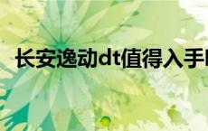 长安逸动dt值得入手吗 长安逸动dt怎么样 