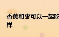 香蕉和枣可以一起吃吗 香蕉和枣一起吃会怎样 