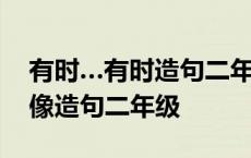 有时…有时造句二年级应该怎么讲 有时有时像造句二年级 