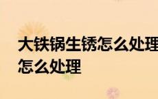 大铁锅生锈怎么处理永不生锈 铁锅反复生锈怎么处理 