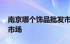 南京哪个饰品批发市场最便宜 南京饰品批发市场 