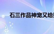 石三作品神宠又给我开挂了 石三作品 