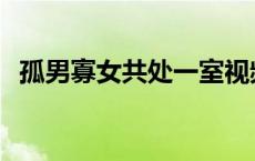 孤男寡女共处一室视频 孤男寡女共处一室 