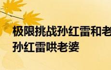 极限挑战孙红雷和老婆吵架完整版 极限挑战孙红雷哄老婆 