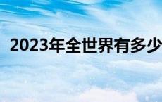 2023年全世界有多少人口 世界有多少人口 