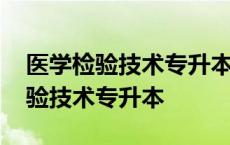 医学检验技术专升本都有哪些院校收 医学检验技术专升本 