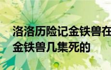 洛洛历险记金铁兽在哪一集死的 洛洛历险记金铁兽几集死的 