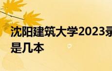 沈阳建筑大学2023录取分数线 沈阳建筑大学是几本 