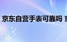 京东自营手表可靠吗 京东自营手表是正品吗 