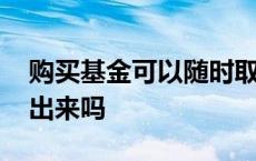 购买基金可以随时取出来吗 基金可以随时取出来吗 