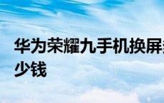 华为荣耀九手机换屏多少钱 华为荣耀9换屏多少钱 