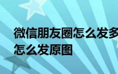 微信朋友圈怎么发多张高清原图 微信朋友圈怎么发原图 