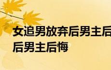 女追男放弃后男主后悔的电视频 女追男放弃后男主后悔 