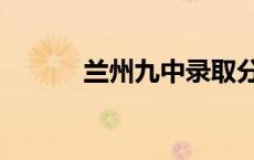 兰州九中录取分数线 兰州九中 