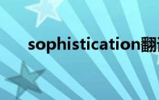 sophistication翻译 sophistication 