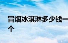 冒烟冰淇淋多少钱一份 冒烟冰淇淋多少钱一个 