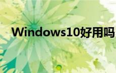 Windows10好用吗 windows10好用吗 