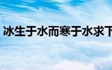 冰生于水而寒于水求下联 冰生于水而寒于水 