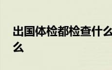 出国体检都检查什么项目 出国体检都检查什么 