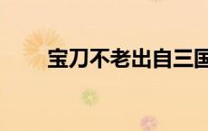 宝刀不老出自三国演义吗 宝刀不老 