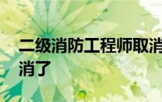 二级消防工程师取消了吗 二级消防工程师取消了 