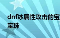 dnf冰属性攻击的宝珠2020 dnf冰属性攻击宝珠 