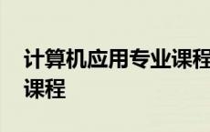 计算机应用专业课程有哪些 计算机应用专业课程 