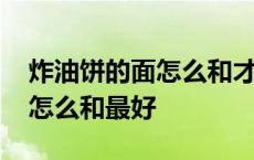 炸油饼的面怎么和才能外焦里嫩 炸油饼的面怎么和最好 