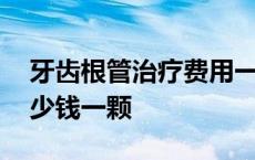 牙齿根管治疗费用一般多少钱一颗 老虎牙多少钱一颗 