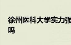 徐州医科大学实力强吗 徐州医科大学很厉害吗 