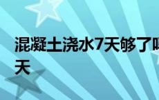 混凝土浇水7天够了吗 混凝土养护7天还是14天 