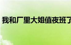 我和厂里大姐值夜班了 我和厂里大姐值夜班 