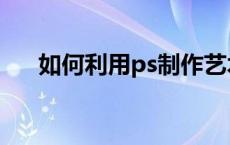 如何利用ps制作艺术字 ps艺术字制作 