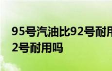 95号汽油比92号耐用吗为什么 95号汽油比92号耐用吗 