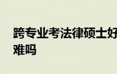 跨专业考法律硕士好考吗 跨专业考法律硕士难吗 