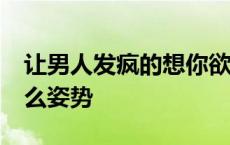 让男人发疯的想你欲擒故纵50招 男人喜欢什么姿势 