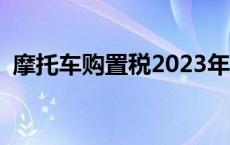 摩托车购置税2023年怎么算 摩托车购置税 