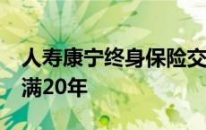 人寿康宁终身保险交满20年 康宁终身保险交满20年 