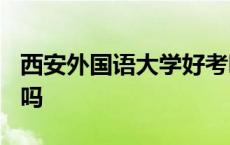 西安外国语大学好考吗? 西安外国语大学好考吗 