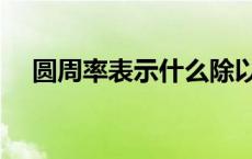 圆周率表示什么除以什么的商 圆周率表 