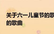 关于六一儿童节的歌曲名字 关于六一儿童节的歌曲 