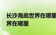 长沙海底世界在哪里买票便宜些 长沙海底世界在哪里 