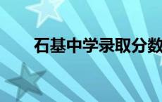 石基中学录取分数线2022 石基中学 