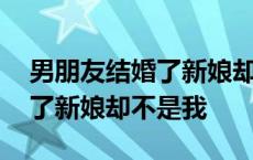 男朋友结婚了新娘却不是我小说 男朋友结婚了新娘却不是我 