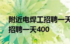 附近电焊工招聘一天400日结工 附近电焊工招聘一天400 