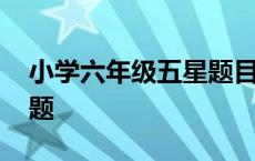 小学六年级五星题目及答案 小学六年级五星题 