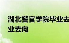 湖北警官学院毕业去向公示 湖北警官学院毕业去向 