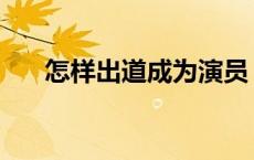 怎样出道成为演员 如何出道成为演员 